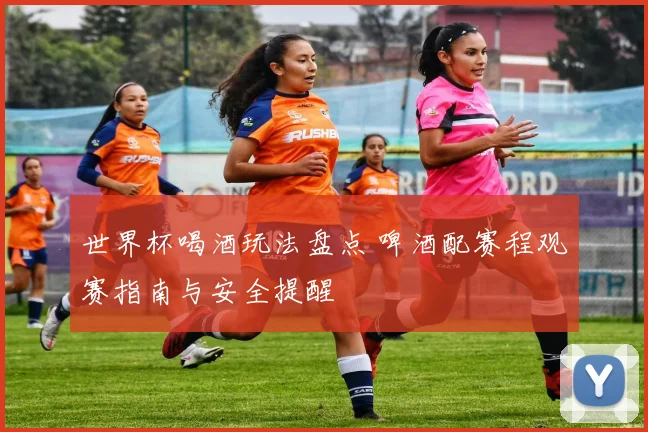 世界杯喝酒玩法盘点 啤酒配赛程观赛指南与安全提醒