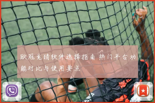 欧冠竞猜软件选择指南 热门平台功能对比与使用要点