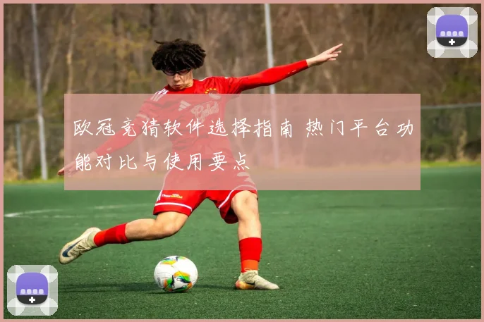 欧冠竞猜软件选择指南 热门平台功能对比与使用要点