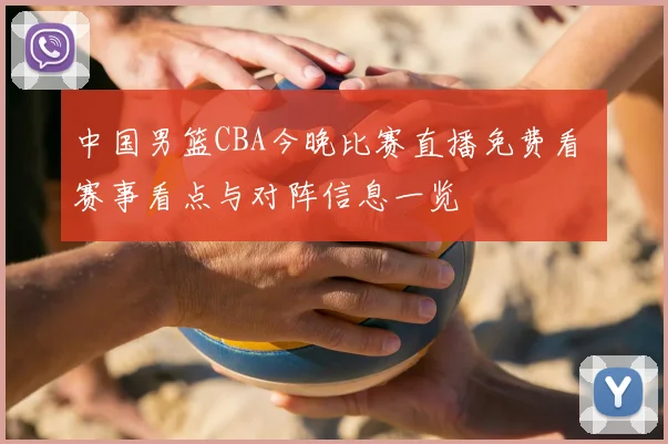 中国男篮CBA今晚比赛直播免费看 赛事看点与对阵信息一览