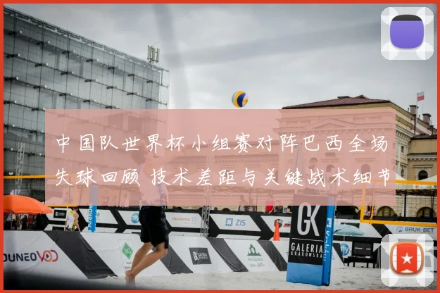 中国队世界杯小组赛对阵巴西全场失球回顾 技术差距与关键战术细节解析