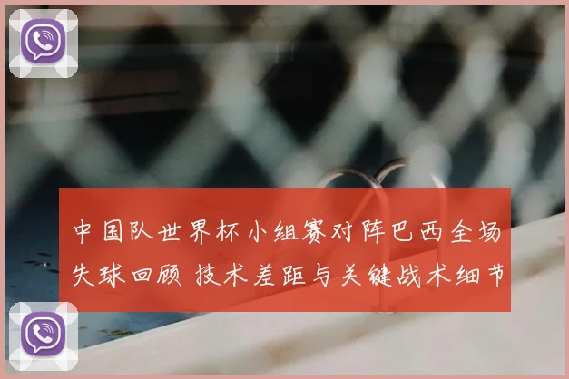 中国队世界杯小组赛对阵巴西全场失球回顾 技术差距与关键战术细节解析