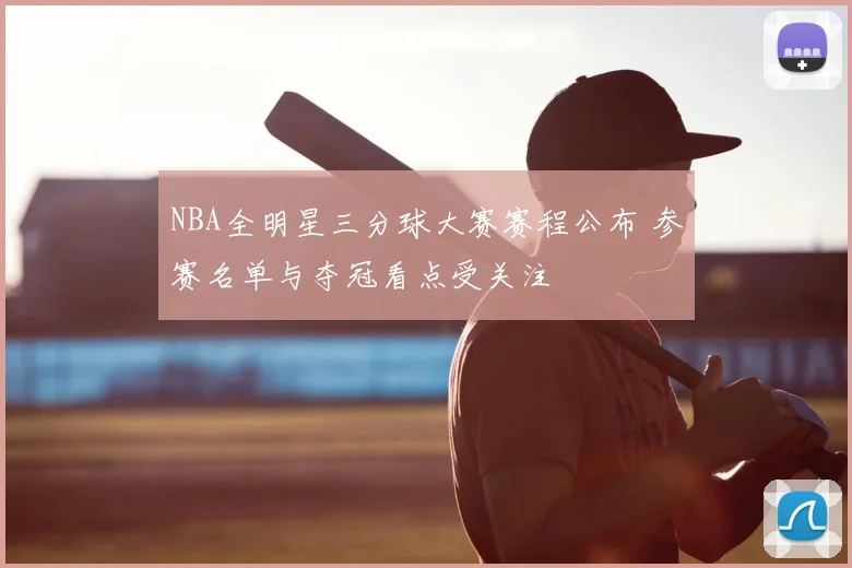 NBA全明星三分球大赛赛程公布 参赛名单与夺冠看点受关注