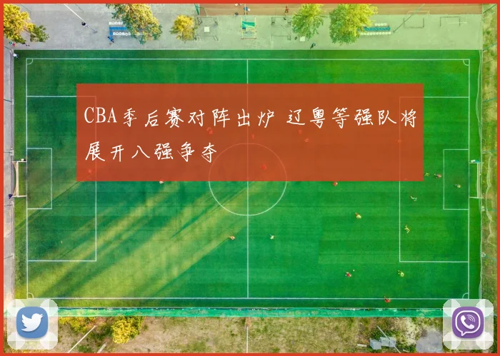 CBA季后赛对阵出炉 辽粤等强队将展开八强争夺