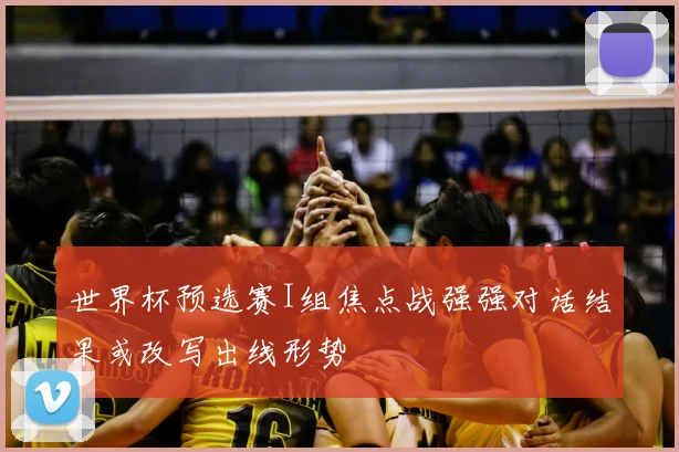 世界杯预选赛I组焦点战强强对话结果或改写出线形势