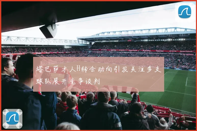 塔巴萨才人H转会动向引发关注多支球队展开竞争谈判