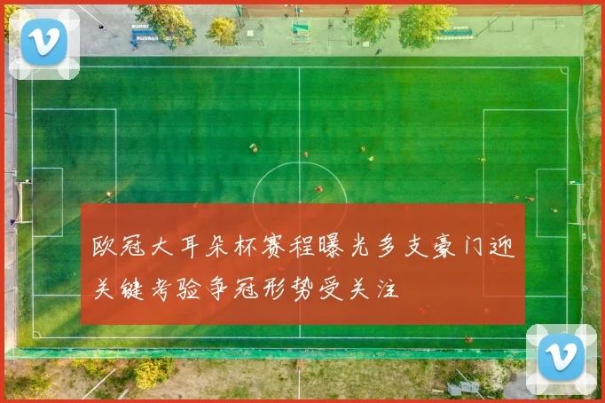 欧冠大耳朵杯赛程曝光多支豪门迎关键考验争冠形势受关注