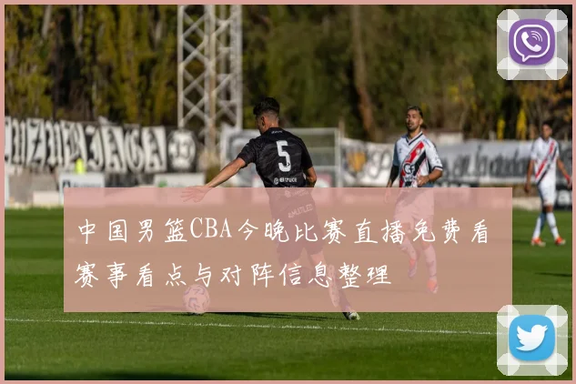 中国男篮CBA今晚比赛直播免费看 赛事看点与对阵信息整理