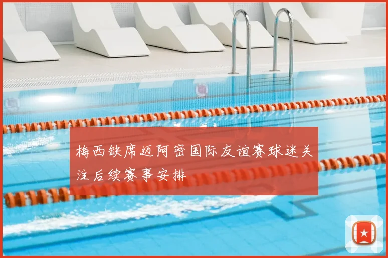 梅西缺席迈阿密国际友谊赛球迷关注后续赛事安排