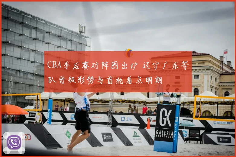 CBA季后赛对阵图出炉 辽宁广东等队晋级形势与首轮看点明朗