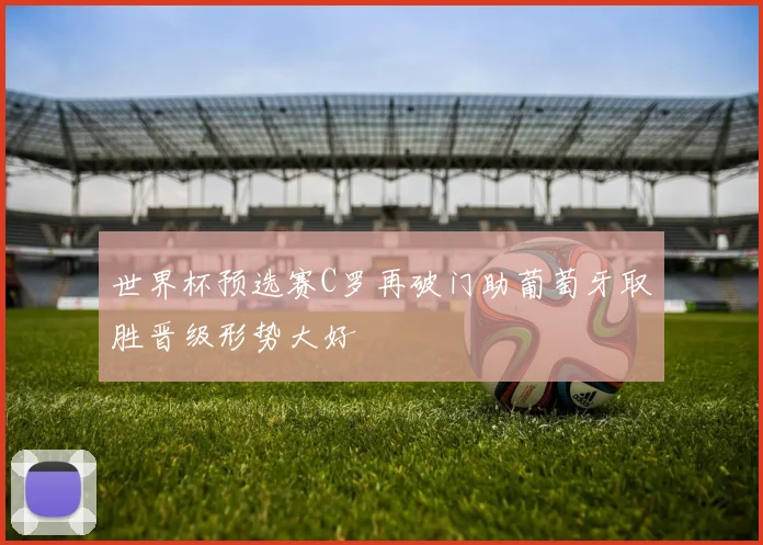 世界杯预选赛C罗再破门助葡萄牙取胜晋级形势大好