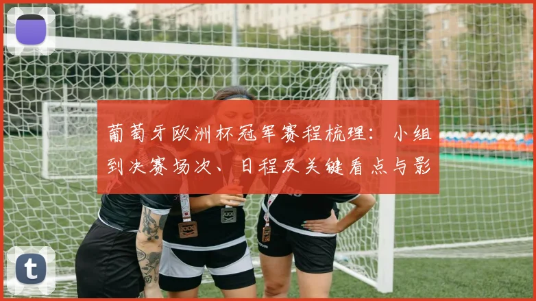 葡萄牙欧洲杯冠军赛程梳理：小组到决赛场次、日程及关键看点与影响