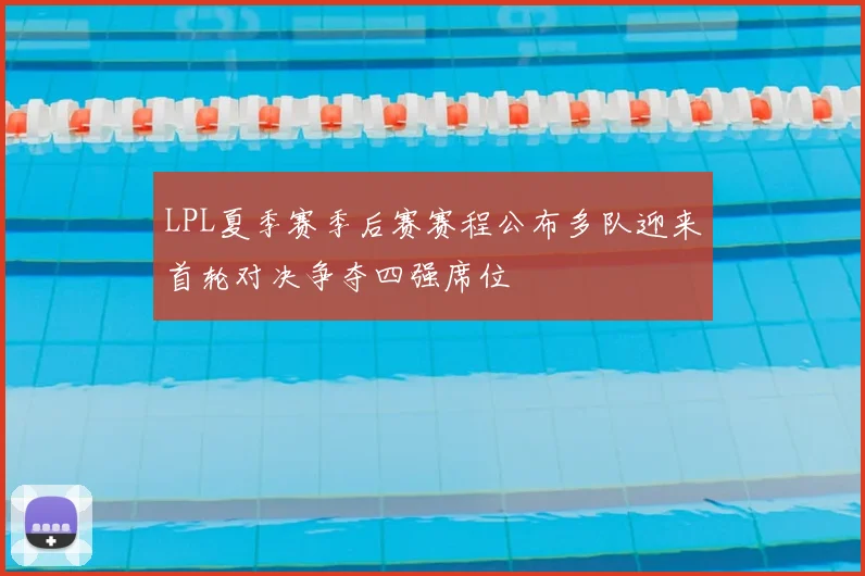 LPL夏季赛季后赛赛程公布多队迎来首轮对决争夺四强席位