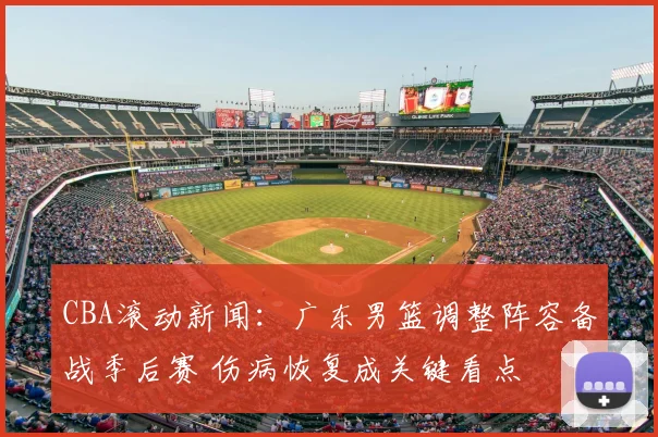 CBA滚动新闻：广东男篮调整阵容备战季后赛 伤病恢复成关键看点