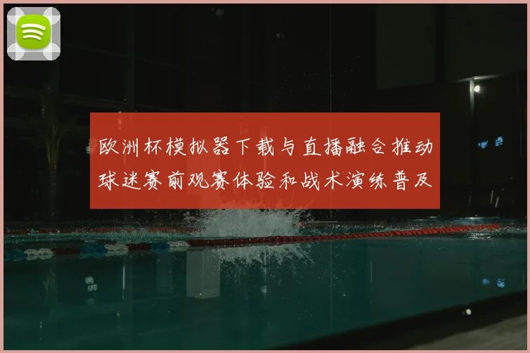 欧洲杯模拟器下载与直播融合推动球迷赛前观赛体验和战术演练普及