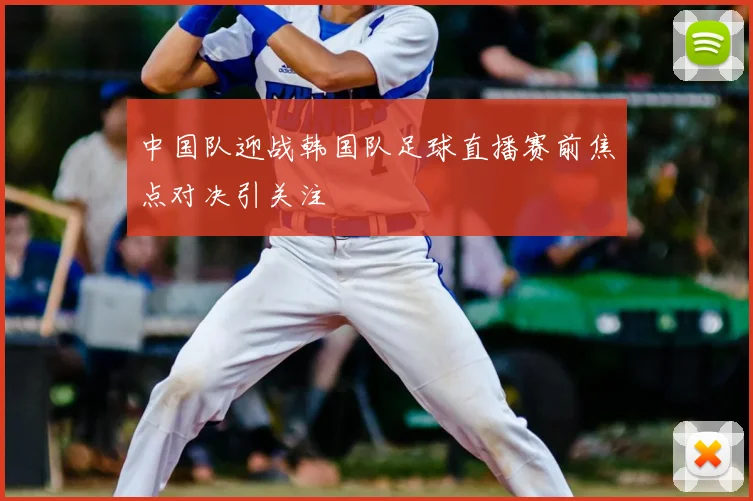 中国队迎战韩国队足球直播赛前焦点对决引关注
