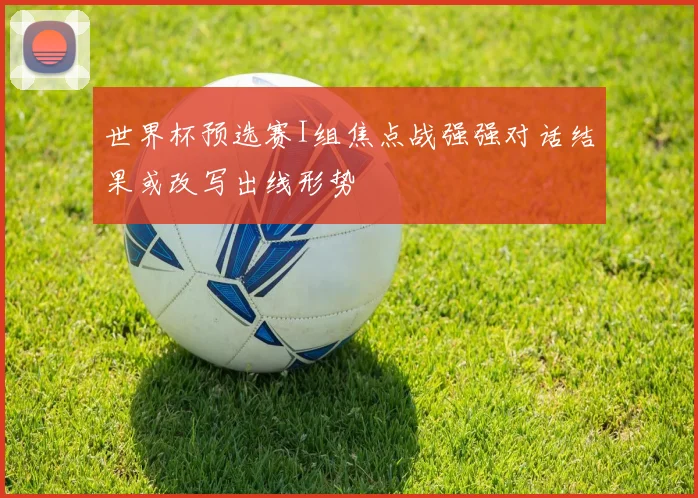 世界杯预选赛I组焦点战强强对话结果或改写出线形势