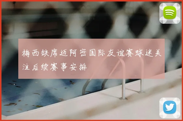 梅西缺席迈阿密国际友谊赛球迷关注后续赛事安排