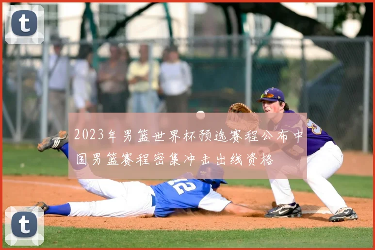 2023年男篮世界杯预选赛程公布中国男篮赛程密集冲击出线资格