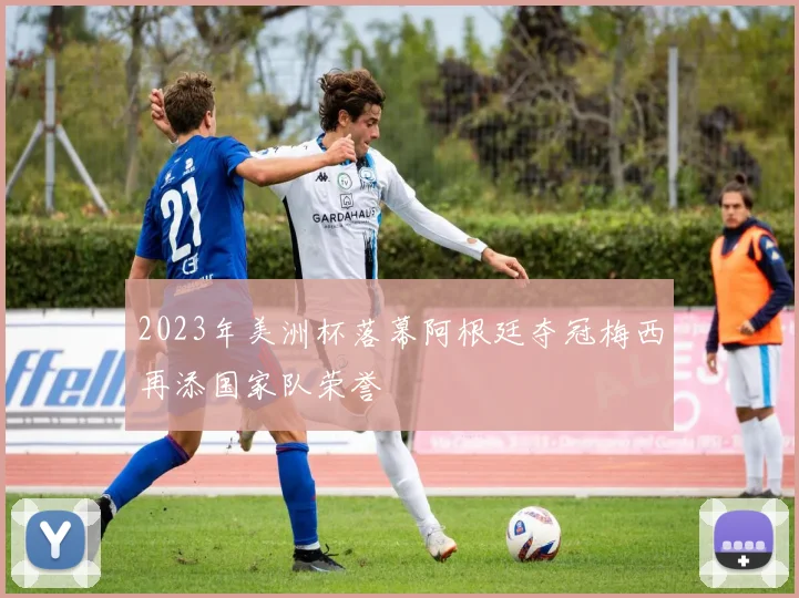 2023年美洲杯落幕阿根廷夺冠梅西再添国家队荣誉