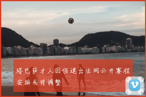 塔巴萨才人因伤退出法网公开赛程安排或将调整