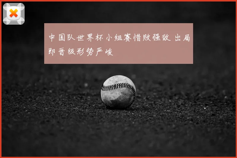 中国队世界杯小组赛惜败强敌 出局即晋级形势严峻