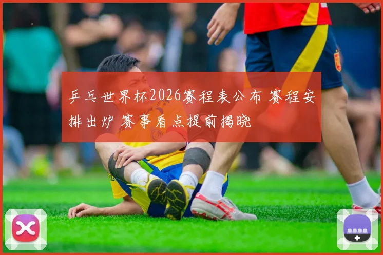 乒乓世界杯2026赛程表公布 赛程安排出炉 赛事看点提前揭晓