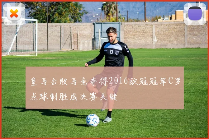 皇马击败马竞夺得2016欧冠冠军C罗点球制胜成决赛关键