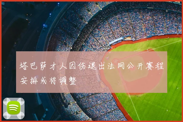塔巴萨才人因伤退出法网公开赛程安排或将调整