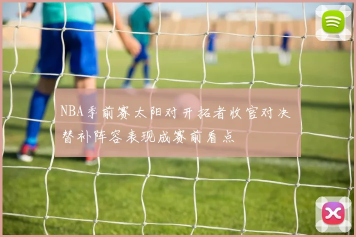 NBA季前赛太阳对开拓者收官对决 替补阵容表现成赛前看点