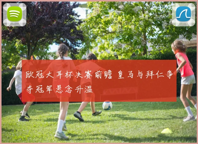 欧冠大耳杯决赛前瞻 皇马与拜仁争夺冠军悬念升温