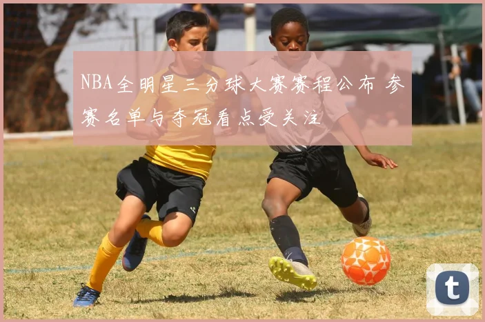 NBA全明星三分球大赛赛程公布 参赛名单与夺冠看点受关注