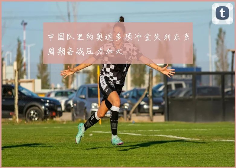 中国队里约奥运多项冲金失利东京周期备战压力加大