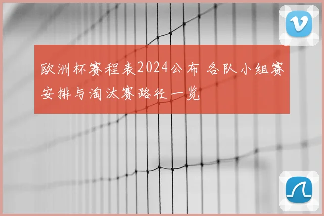 欧洲杯赛程表2024公布 各队小组赛安排与淘汰赛路径一览