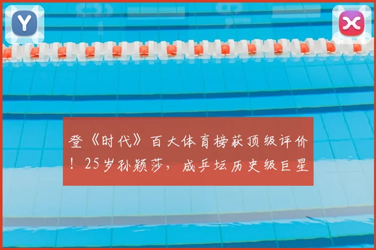 登《时代》百大体育榜获顶级评价!25岁孙颖莎,成乒坛历史级巨星