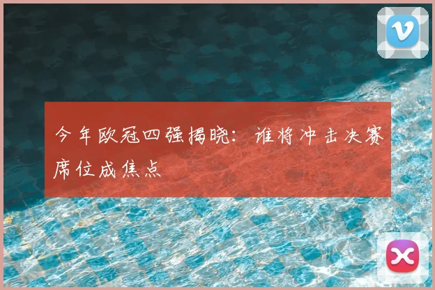 今年欧冠四强揭晓:谁将冲击决赛席位成焦点