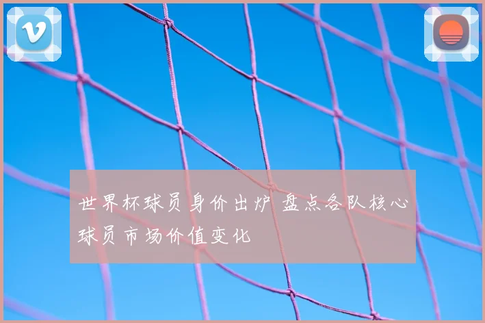 世界杯球员身价出炉 盘点各队核心球员市场价值变化