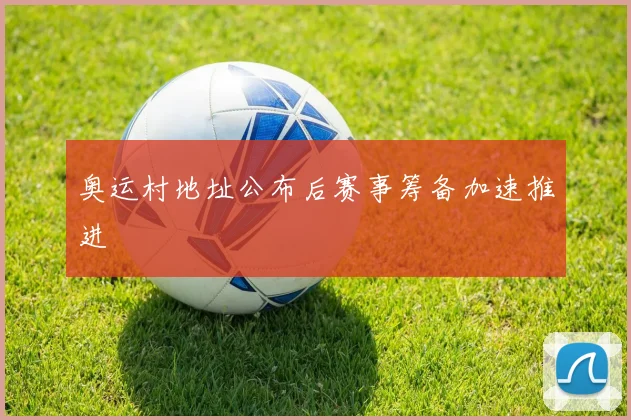 奥运村地址公布后赛事筹备加速推进