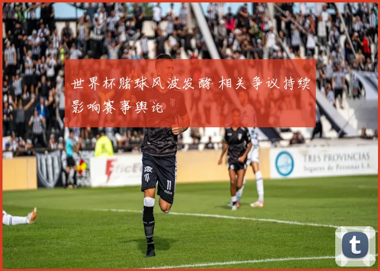 世界杯赌球风波发酵 相关争议持续影响赛事舆论