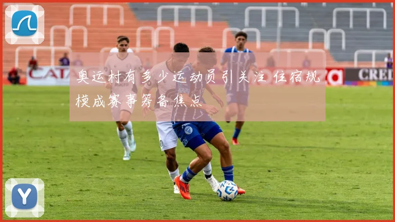 奥运村有多少运动员引关注 住宿规模成赛事筹备焦点