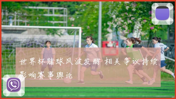 世界杯赌球风波发酵 相关争议持续影响赛事舆论