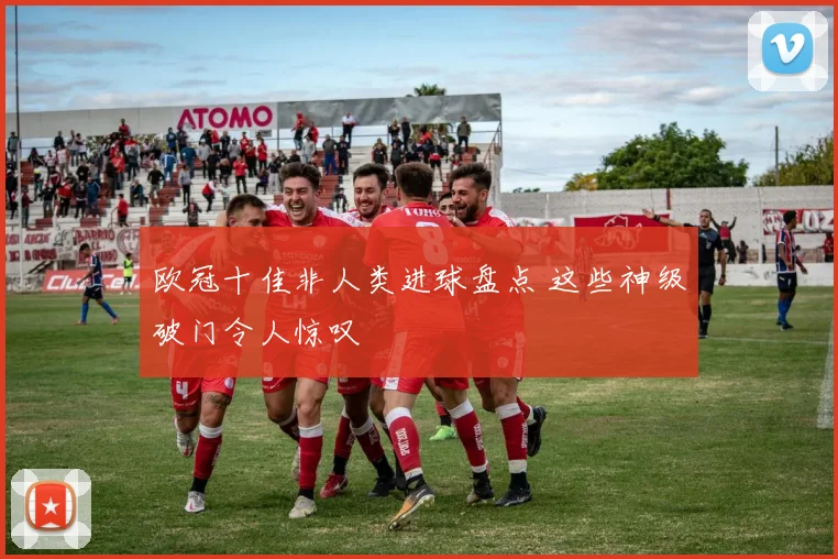 欧冠十佳非人类进球盘点 这些神级破门令人惊叹