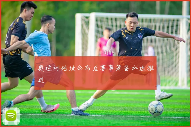 奥运村地址公布后赛事筹备加速推进
