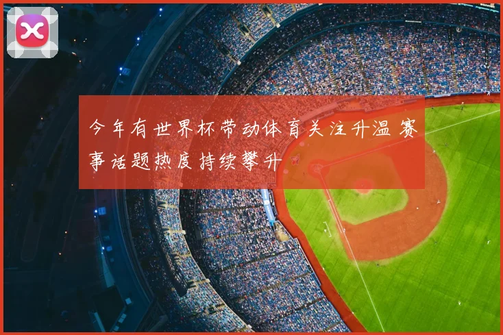 今年有世界杯带动体育关注升温 赛事话题热度持续攀升