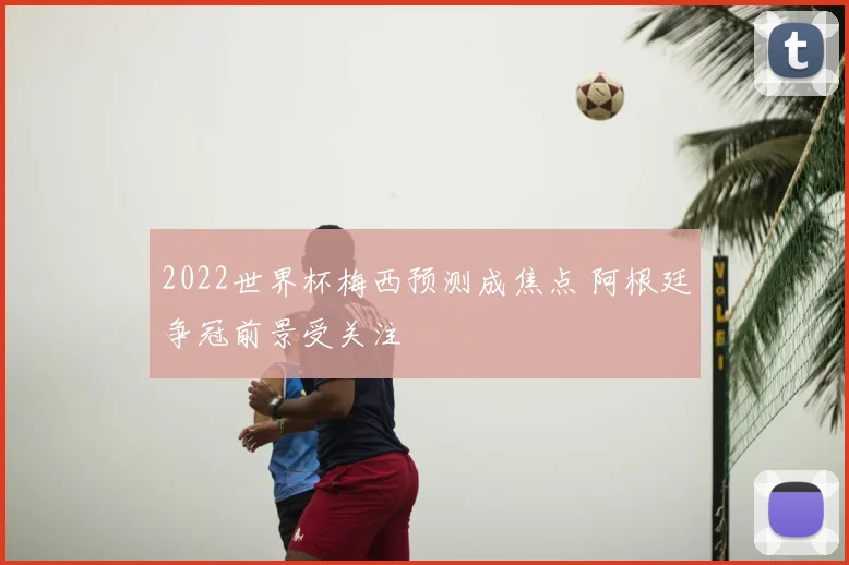 2022世界杯梅西预测成焦点 阿根廷争冠前景受关注