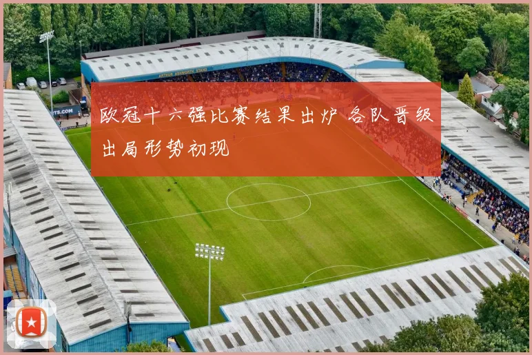 欧冠十六强比赛结果出炉 各队晋级出局形势初现