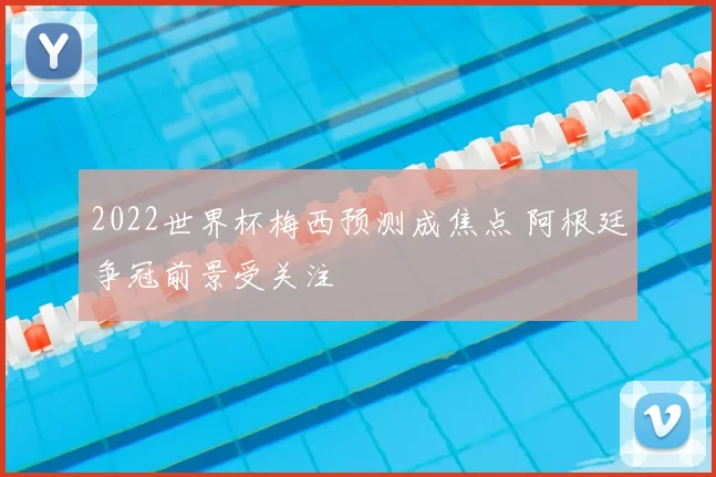 2022世界杯梅西预测成焦点 阿根廷争冠前景受关注