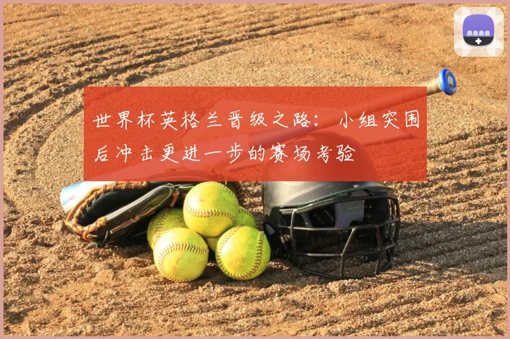 世界杯英格兰晋级之路：小组突围后冲击更进一步的赛场考验